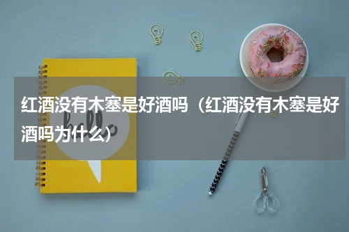 红酒没有木塞是好酒吗（红酒没有木塞是好酒吗为什么）