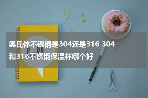 奥氏体不锈钢是304还是316 304和316不锈钢保温杯哪个好