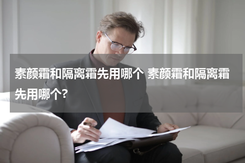 素颜霜和隔离霜先用哪个 素颜霜和隔离霜先用哪个?