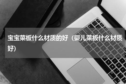 宝宝菜板什么材质的好（婴儿菜板什么材质好）