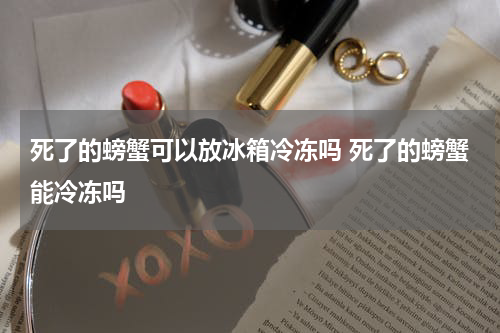 死了的螃蟹可以放冰箱冷冻吗 死了的螃蟹能冷冻吗
