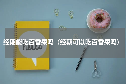 经期能吃百香果吗（经期可以吃百香果吗）