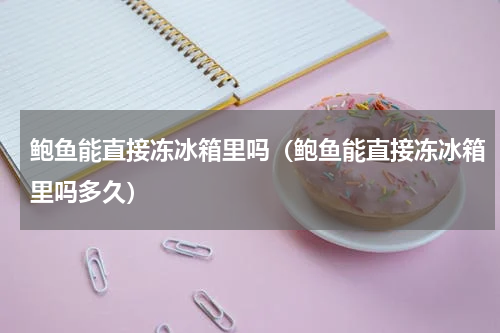 鲍鱼能直接冻冰箱里吗（鲍鱼能直接冻冰箱里吗多久）
