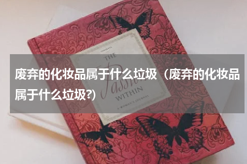 废弃的化妆品属于什么垃圾（废弃的化妆品属于什么垃圾?）