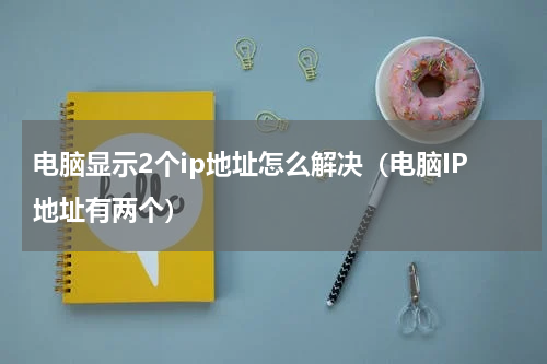 电脑显示2个ip地址怎么解决（电脑IP地址有两个）