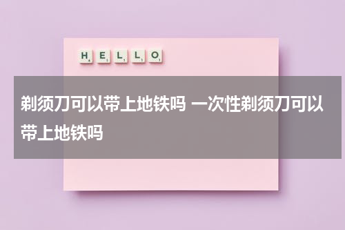 剃须刀可以带上地铁吗 一次性剃须刀可以带上地铁吗
