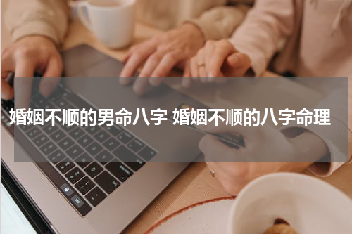 婚姻不顺的男命八字 婚姻不顺的八字命理