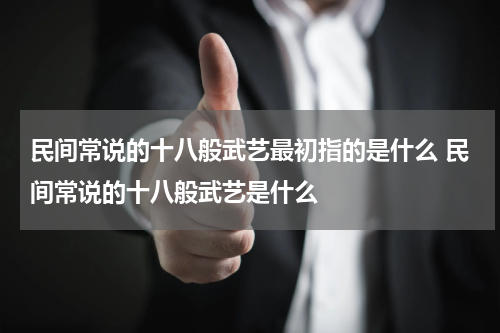 民间常说的十八般武艺最初指的是什么 民间常说的十八般武艺是什么