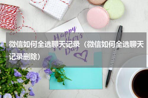 微信如何全选聊天记录（微信如何全选聊天记录删除）