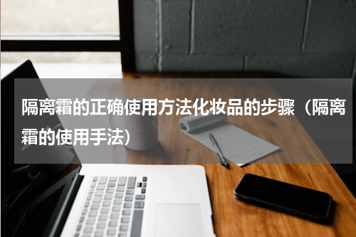 隔离霜的正确使用方法化妆品的步骤（隔离霜的使用手法）