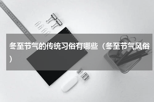 冬至节气的传统习俗有哪些（冬至节气风俗）