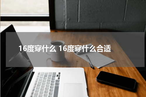 16度穿什么 16度穿什么合适