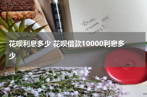 花呗利息多少 花呗借款10000利息多少
