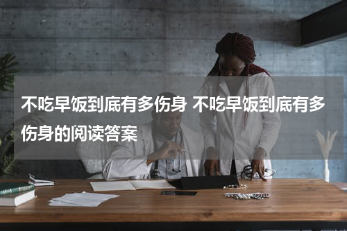 不吃早饭到底有多伤身 不吃早饭到底有多伤身的阅读答案