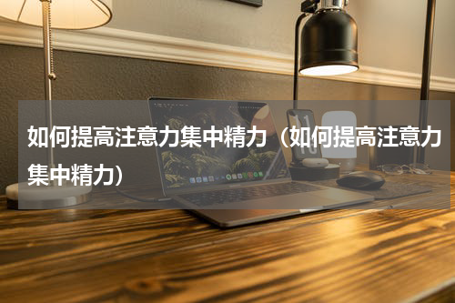 如何提高注意力集中精力（如何提高注意力集中精力）