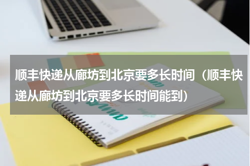 顺丰快递从廊坊到北京要多长时间（顺丰快递从廊坊到北京要多长时间能到）
