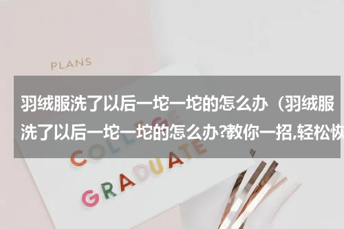 羽绒服洗了以后一坨一坨的怎么办（羽绒服洗了以后一坨一坨的怎么办?教你一招,轻松恢复）