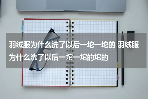 羽绒服为什么洗了以后一坨一坨的 羽绒服为什么洗了以后一坨一坨的坨的