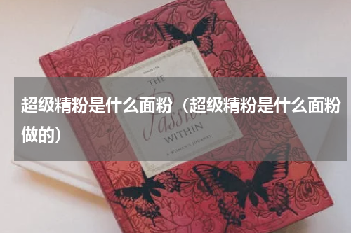 超级精粉是什么面粉（超级精粉是什么面粉做的）