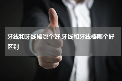 牙线和牙线棒哪个好 牙线和牙线棒哪个好区别