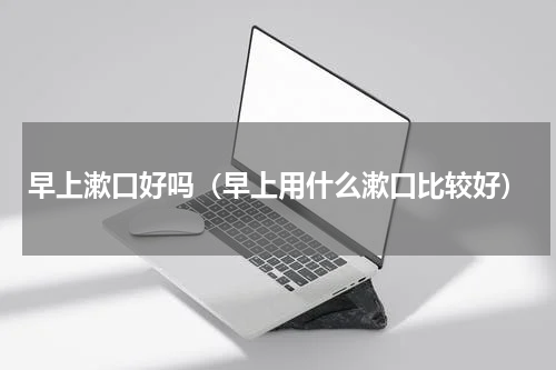 早上漱口好吗（早上用什么漱口比较好）