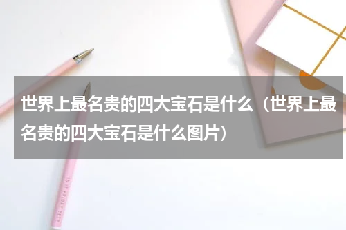 世界上最名贵的四大宝石是什么（世界上最名贵的四大宝石是什么图片）