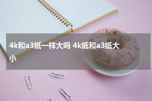 4k和a3纸一样大吗 4k纸和a3纸大小