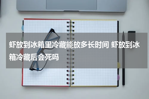 虾放到冰箱里冷藏能放多长时间 虾放到冰箱冷藏后会死吗