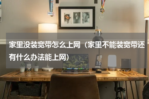 家里没装宽带怎么上网（家里不能装宽带还有什么办法能上网）