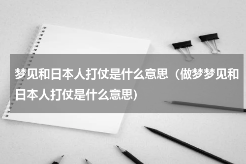 梦见和日本人打仗是什么意思（做梦梦见和日本人打仗是什么意思）