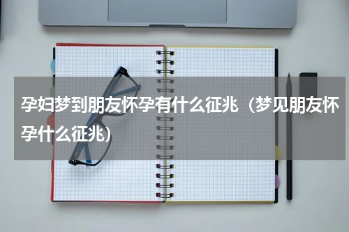 孕妇梦到朋友怀孕有什么征兆（梦见朋友怀孕什么征兆）