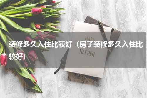 装修多久入住比较好（房子装修多久入住比较好）