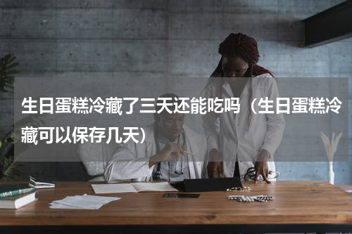 生日蛋糕冷藏了三天还能吃吗（生日蛋糕冷藏可以保存几天）