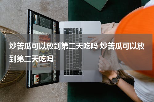 炒苦瓜可以放到第二天吃吗 炒苦瓜可以放到第二天吃吗