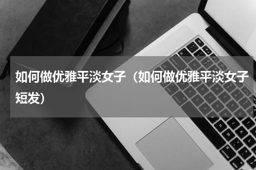 如何做优雅平淡女子（如何做优雅平淡女子短发）