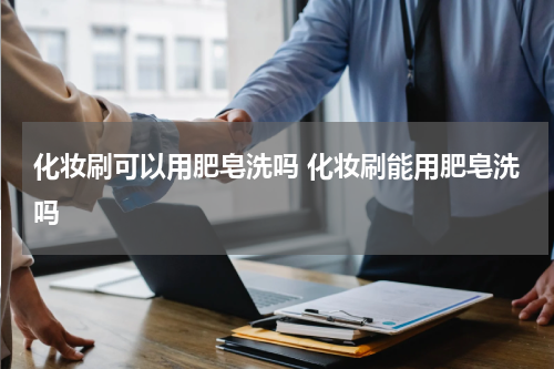 化妆刷可以用肥皂洗吗 化妆刷能用肥皂洗吗