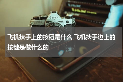 飞机扶手上的按钮是什么 飞机扶手边上的按键是做什么的