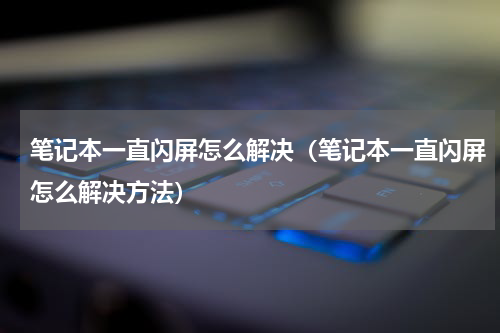 笔记本一直闪屏怎么解决（笔记本一直闪屏怎么解决方法）