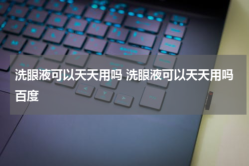 洗眼液可以天天用吗 洗眼液可以天天用吗百度