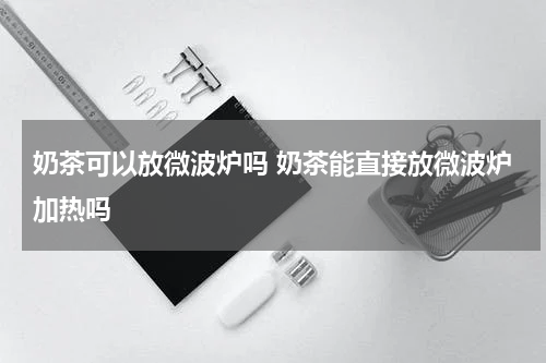 奶茶可以放微波炉吗 奶茶能直接放微波炉加热吗