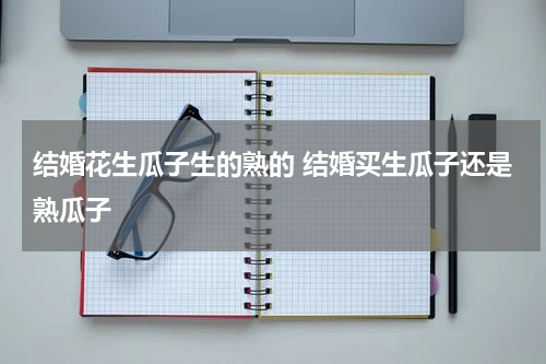 结婚花生瓜子生的熟的 结婚买生瓜子还是熟瓜子