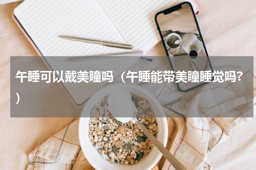 午睡可以戴美瞳吗（午睡能带美瞳睡觉吗?）