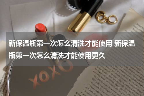 新保温瓶第一次怎么清洗才能使用 新保温瓶第一次怎么清洗才能使用更久