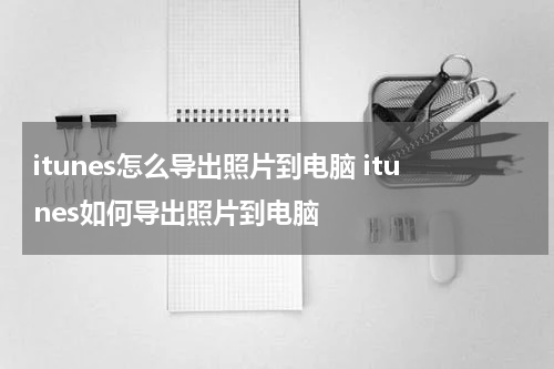 itunes怎么导出照片到电脑 itunes如何导出照片到电脑