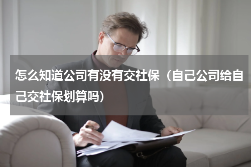 怎么知道公司有没有交社保（自己公司给自己交社保划算吗）