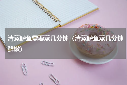 清蒸鲈鱼需要蒸几分钟(清蒸鲈鱼蒸几分钟鲜嫩)