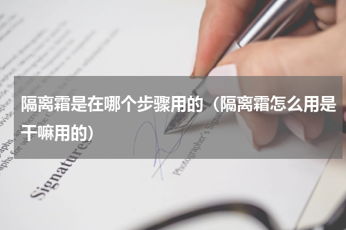 隔离霜是在哪个步骤用的（隔离霜怎么用是干嘛用的）