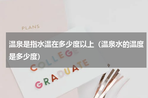 温泉是指水温在多少度以上（温泉水的温度是多少度）