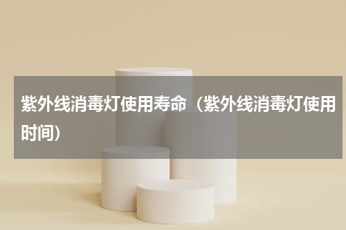 紫外线消毒灯使用寿命（紫外线消毒灯使用时间）