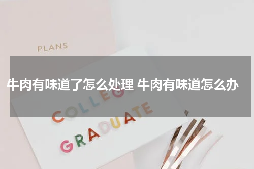 牛肉有味道了怎么处理 牛肉有味道怎么办